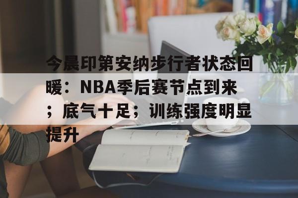 爱游戏-关于今晨印第安纳步行者状态回暖：NBA季后赛节点到来；底气十足；训练强度明显提升的信息