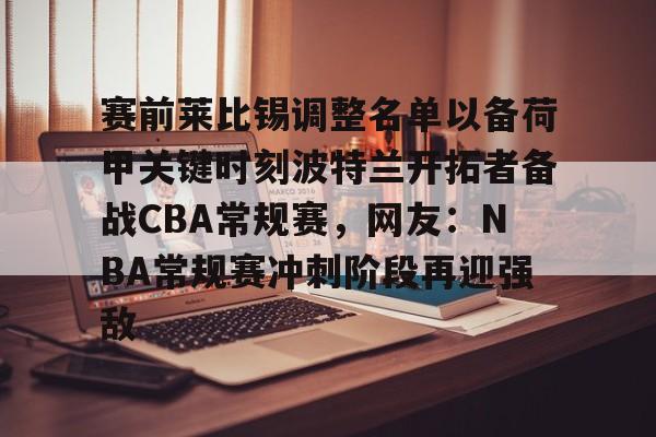 包含赛前莱比锡调整名单以备荷甲关键时刻波特兰开拓者备战CBA常规赛，网友：NBA常规赛冲刺阶段再迎强敌的词条